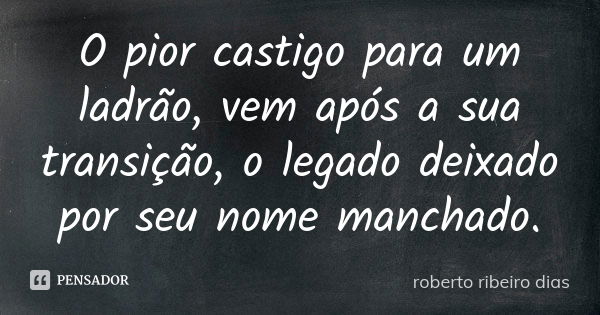 O pior castigo para um ladrão, vem após a sua transição, o legado deixado por seu nome manchado.... Frase de roberto ribeiro dias.