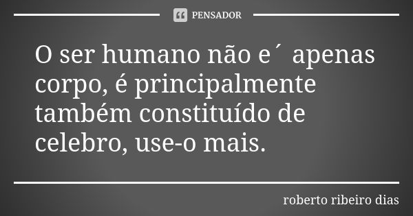 O ser humano não e´ apenas corpo, é principalmente também constituído de celebro, use-o mais.... Frase de roberto ribeiro dias.