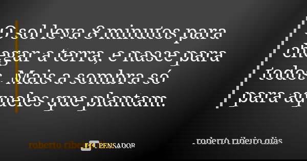 O sol leva 8 minutos para chegar a terra, e nasce para todos. Mais a sombra só para aqueles que plantam.... Frase de roberto ribeiro dias.