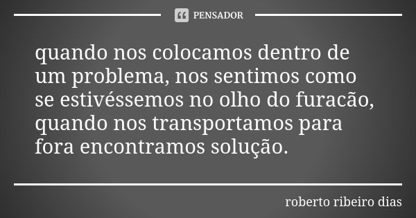 quando nos colocamos dentro de um problema, nos sentimos como se estivéssemos no olho do furacão, quando nos transportamos para fora encontramos solução.... Frase de roberto ribeiro dias.