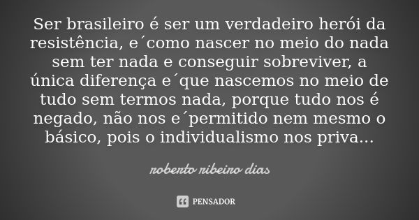 Ser brasileiro é ser um verdadeiro herói da resistência, e´como nascer no meio do nada sem ter nada e conseguir sobreviver, a única diferença e´que nascemos no ... Frase de roberto ribeiro dias.