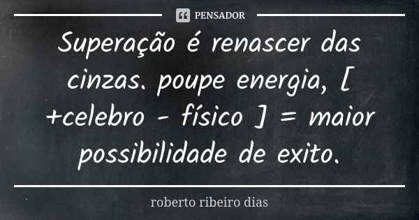 Superação é renascer das cinzas. poupe energia, [ +celebro - físico ] = maior possibilidade de exito.... Frase de roberto ribeiro dias.