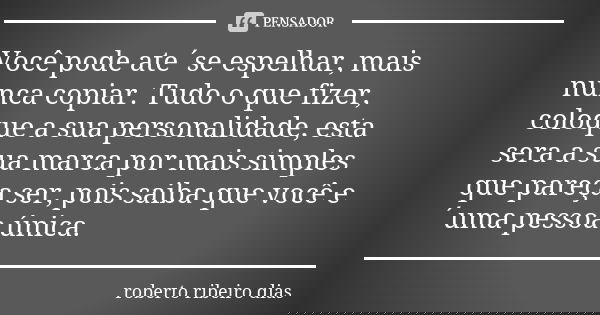 Você pode ate´se espelhar, mais nunca copiar. Tudo o que fizer, coloque a sua personalidade, esta sera a sua marca por mais simples que pareça ser, pois saiba q... Frase de roberto ribeiro dias.