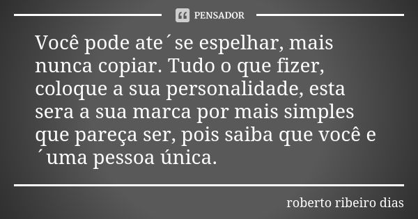 Você pode ate´se espelhar, mais nunca copiar. Tudo o que fizer, coloque a sua personalidade, esta sera a sua marca por mais simples que pareça ser, pois saiba q... Frase de roberto ribeiro dias.