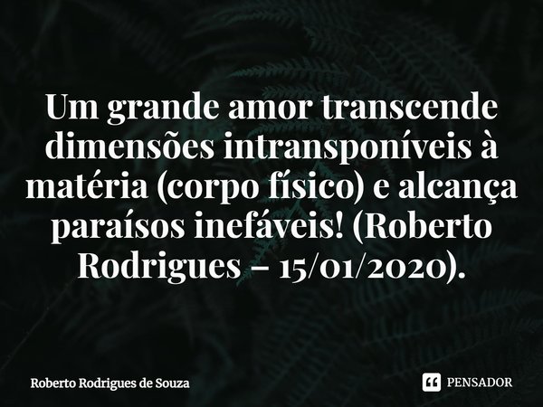 ⁠Um grande amor transcende dimensões intransponíveis à matéria (corpo físico) e alcança paraísos inefáveis! (Roberto Rodrigues – 15/01/2020).... Frase de Roberto Rodrigues de Souza.