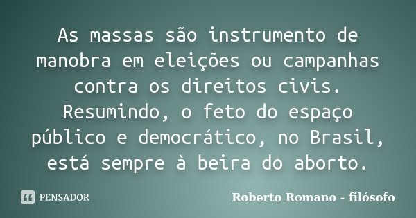 As massas são instrumento de manobra em eleições ou campanhas contra os direitos civis. Resumindo, o feto do espaço público e democrático, no Brasil, está sempr... Frase de Roberto Romano - Filósofo.