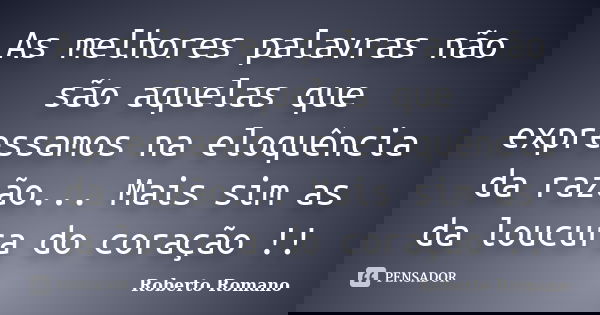 As melhores palavras não são aquelas que expressamos na eloquência da razão... Mais sim as da loucura do coração !!... Frase de Roberto Romano.