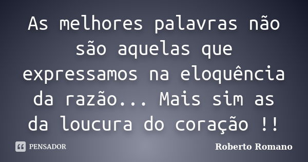 As melhores palavras não são aquelas que expressamos na eloquência da razão... Mais sim as da loucura do coração !!... Frase de Roberto Romano.