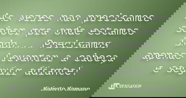As vezes nao precisamos saber pra onde estamos indo... Precisamos apenas levantar a cabeça e seguir adiante!... Frase de Roberto Romano.