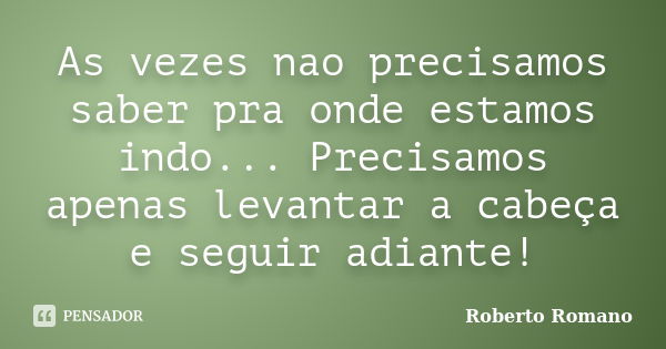 As vezes nao precisamos saber pra onde estamos indo... Precisamos apenas levantar a cabeça e seguir adiante!... Frase de Roberto Romano.