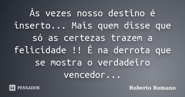 Às vezes nosso destino é inserto... Mais quem disse que só as certezas trazem a felicidade !! É na derrota que se mostra o verdadeiro vencedor...... Frase de Roberto Romano.