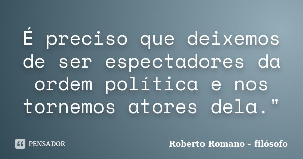 É preciso que deixemos de ser espectadores da ordem política e nos tornemos atores dela."... Frase de Roberto Romano - Filósofo.