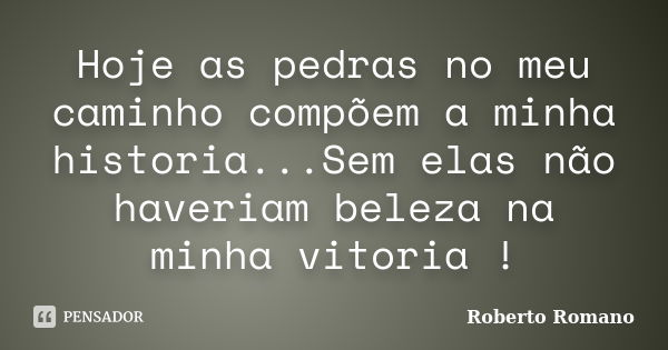 Hoje as pedras no meu caminho compõem a minha historia...Sem elas não haveriam beleza na minha vitoria !... Frase de Roberto Romano.