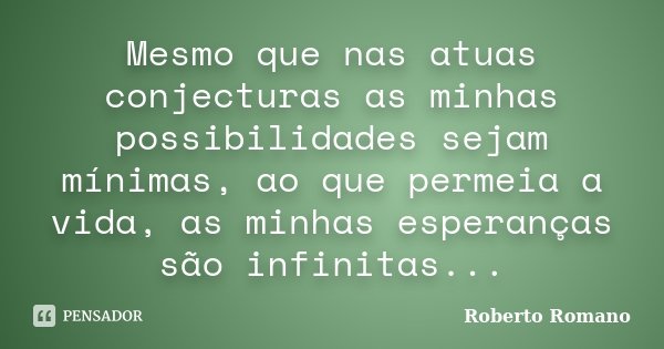 Mesmo que nas atuas conjecturas as minhas possibilidades sejam mínimas, ao que permeia a vida, as minhas esperanças são infinitas...... Frase de Roberto Romano.
