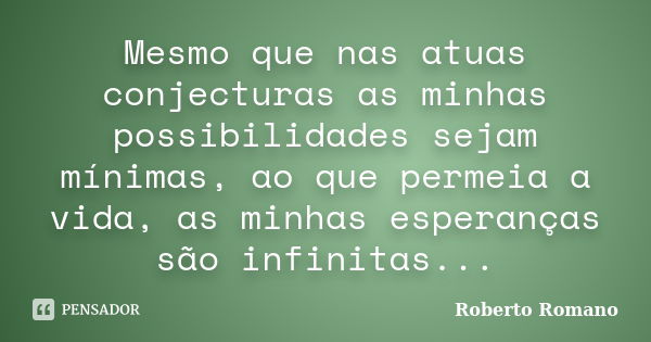 Mesmo que nas atuas conjecturas as minhas possibilidades sejam mínimas, ao que permeia a vida, as minhas esperanças são infinitas...... Frase de Roberto Romano.