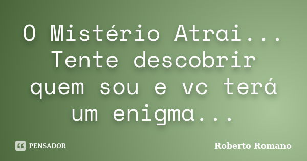 O Mistério Atrai... Tente descobrir quem sou e vc terá um enigma...... Frase de Roberto Romano.