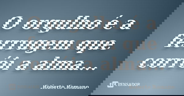 O orgulho é a ferrugem que corrói a alma...... Frase de Roberto Romano.