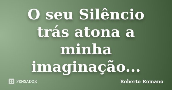 O seu Silêncio trás atona a minha imaginação...... Frase de Roberto Romano.