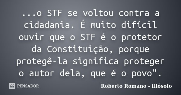 ...o STF se voltou contra a cidadania. É muito difícil ouvir que o STF é o protetor da Constituição, porque protegê-la significa proteger o autor dela, que é o ... Frase de Roberto Romano - Filósofo.