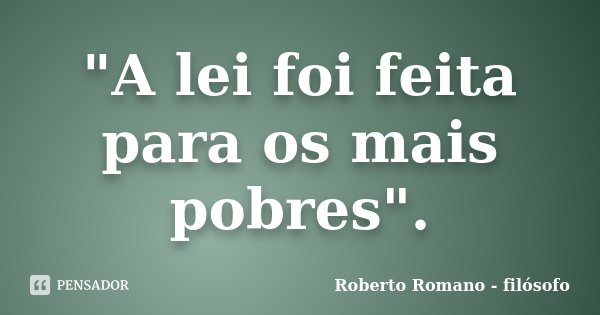 "A lei foi feita para os mais pobres".... Frase de Roberto Romano - Filósofo.