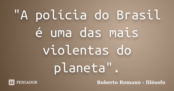 "A polícia do Brasil é uma das mais violentas do planeta".... Frase de Roberto Romano - Filósofo.