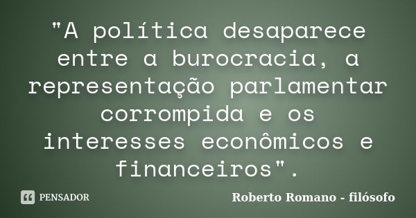 "A política desaparece entre a burocracia, a representação parlamentar corrompida e os interesses econômicos e financeiros".... Frase de Roberto Romano - Filósofo.