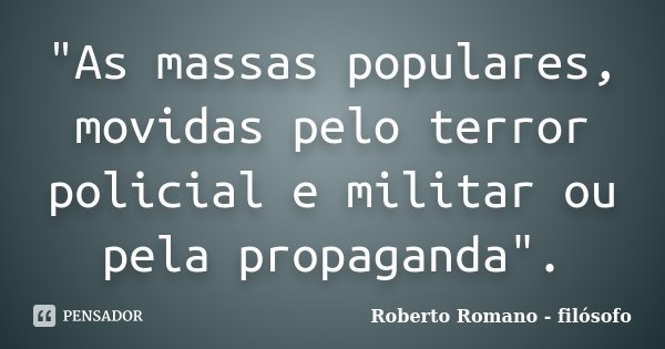 "As massas populares, movidas pelo terror policial e militar ou pela propaganda".... Frase de Roberto Romano - Filósofo.