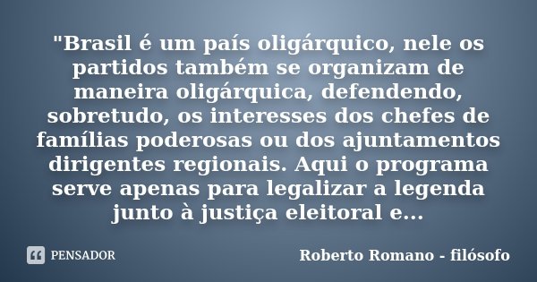"Brasil é um país oligárquico, nele os partidos também se organizam de maneira oligárquica, defendendo, sobretudo, os interesses dos chefes de famílias pod... Frase de Roberto Romano - Filósofo.