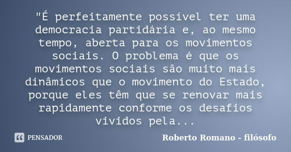 "É perfeitamente possível ter uma democracia partidária e, ao mesmo tempo, aberta para os movimentos sociais. O problema é que os movimentos sociais são mu... Frase de Roberto Romano - Filósofo.