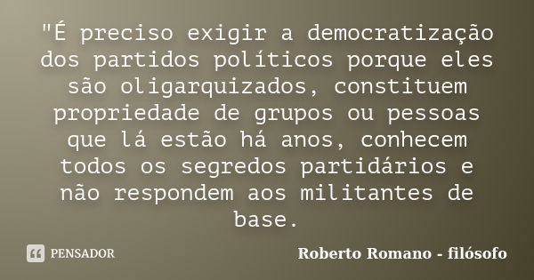 "É preciso exigir a democratização dos partidos políticos porque eles são oligarquizados, constituem propriedade de grupos ou pessoas que lá estão há anos,... Frase de Roberto Romano - Filósofo.