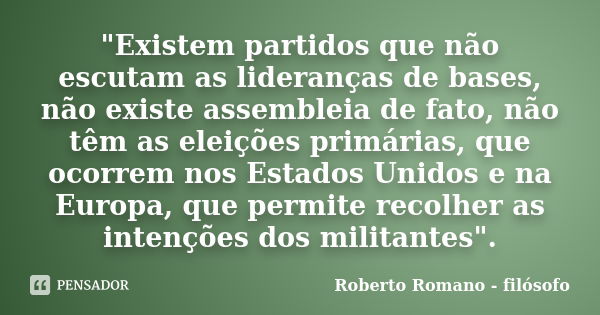 "Existem partidos que não escutam as lideranças de bases, não existe assembleia de fato, não têm as eleições primárias, que ocorrem nos Estados Unidos e na... Frase de Roberto Romano - Filósofo.