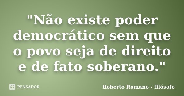 "Não existe poder democrático sem que o povo seja de direito e de fato soberano."... Frase de Roberto Romano - Filósofo.