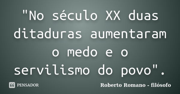 "No século XX duas ditaduras aumentaram o medo e o servilismo do povo".... Frase de Roberto Romano - Filósofo.