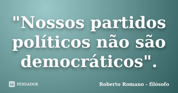 "Nossos partidos políticos não são democráticos".... Frase de Roberto Romano - Filósofo.