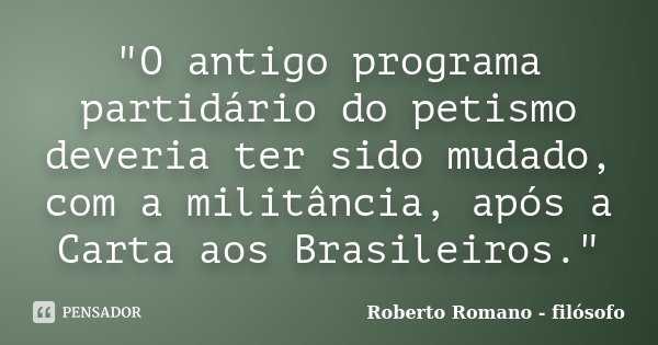 "O antigo programa partidário do petismo deveria ter sido mudado, com a militância, após a Carta aos Brasileiros."... Frase de Roberto Romano - Filósofo.