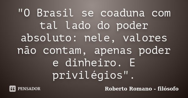 "O Brasil se coaduna com tal lado do poder absoluto: nele, valores não contam, apenas poder e dinheiro. E privilégios".... Frase de Roberto Romano - Filósofo.