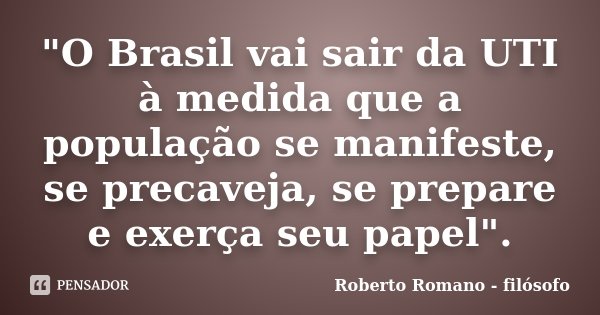 "O Brasil vai sair da UTI à medida que a população se manifeste, se precaveja, se prepare e exerça seu papel".... Frase de Roberto Romano - Filósofo.