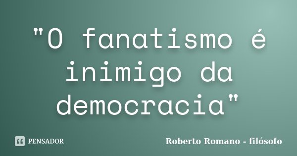 "O fanatismo é inimigo da democracia"... Frase de Roberto Romano - Filósofo.