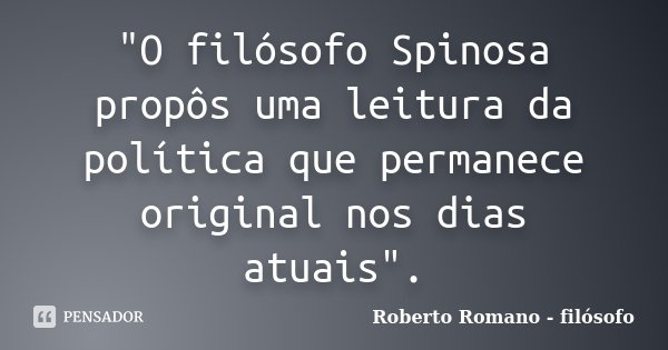 "O filósofo Spinosa propôs uma leitura da política que permanece original nos dias atuais".... Frase de Roberto Romano - Filósofo.