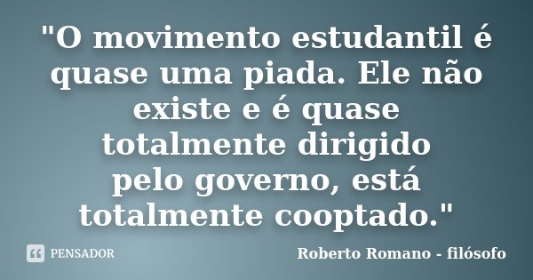 "O movimento estudantil é quase uma piada. Ele não existe e é quase totalmente dirigido pelo governo, está totalmente cooptado."... Frase de Roberto Romano - Filósofo.