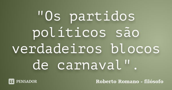 "Os partidos políticos são verdadeiros blocos de carnaval".... Frase de Roberto Romano - Filósofo.