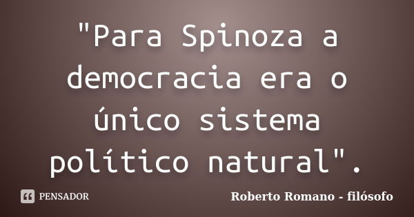"Para Spinoza a democracia era o único sistema político natural".... Frase de Roberto Romano - Filósofo.