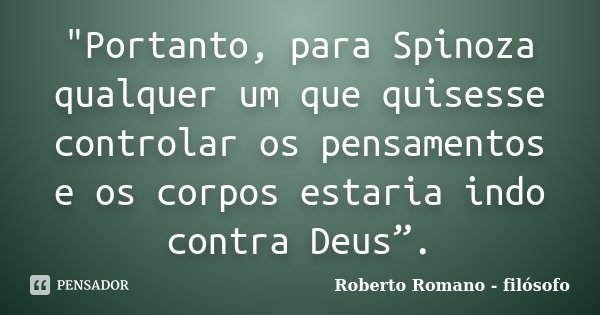 "Portanto, para Spinoza qualquer um que quisesse controlar os pensamentos e os corpos estaria indo contra Deus”.... Frase de Roberto Romano - Filósofo.