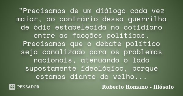 "Precisamos de um diálogo cada vez maior, ao contrário dessa guerrilha de ódio estabelecida no cotidiano entre as facções políticas. Precisamos que o debat... Frase de Roberto Romano - Filósofo.