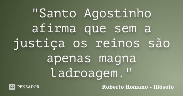 "Santo Agostinho afirma que sem a justiça os reinos são apenas magna ladroagem."... Frase de Roberto Romano - Filósofo.