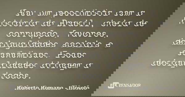 Sou um pessimista com a história do Brasil, cheia de corrupção, favores, desigualdades sociais e econômicas. Essas desigualdades atingem a todos.... Frase de Roberto Romano - filósofo.