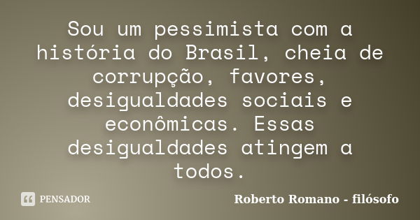 Sou um pessimista com a história do Brasil, cheia de corrupção, favores, desigualdades sociais e econômicas. Essas desigualdades atingem a todos.... Frase de Roberto Romano - filósofo.