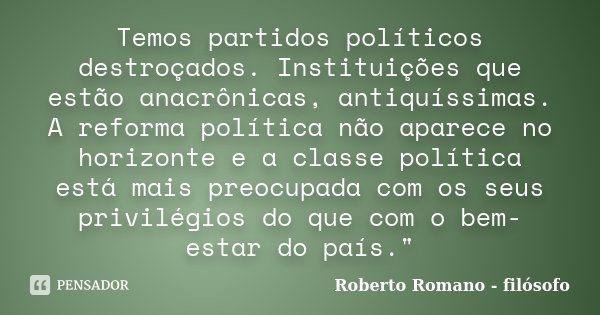 Temos partidos políticos destroçados. Instituições que estão anacrônicas, antiquíssimas. A reforma política não aparece no horizonte e a classe política está ma... Frase de Roberto Romano - Filósofo.