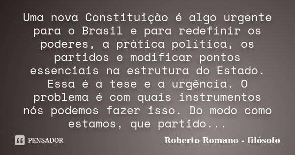 Uma nova Constituição é algo urgente para o Brasil e para redefinir os poderes, a prática política, os partidos e modificar pontos essenciais na estrutura do Es... Frase de Roberto Romano - Filósofo.