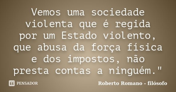 Vemos uma sociedade violenta que é regida por um Estado violento, que abusa da força física e dos impostos, não presta contas a ninguém."... Frase de Roberto Romano - Filósofo.